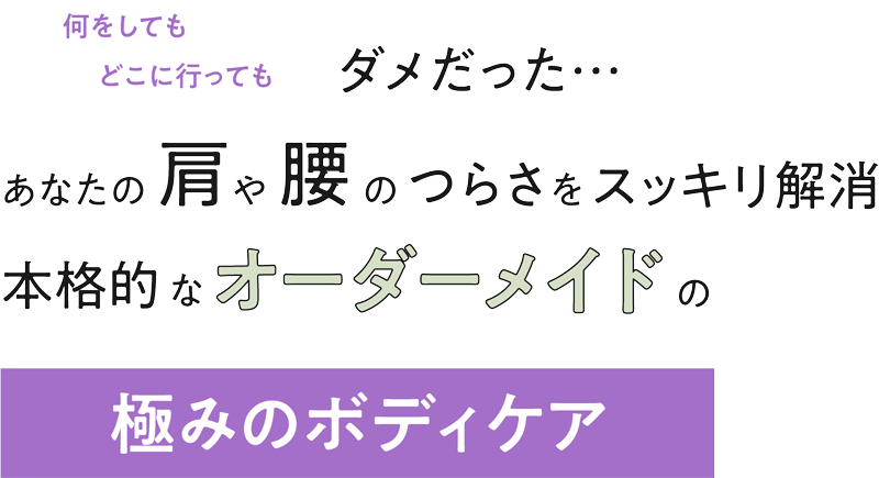 何をしても、どこに行ってもダメだった…あなたの肩や腰のつらさをスッキリ解消 本格的なオーダーメイドの極みのボディケア